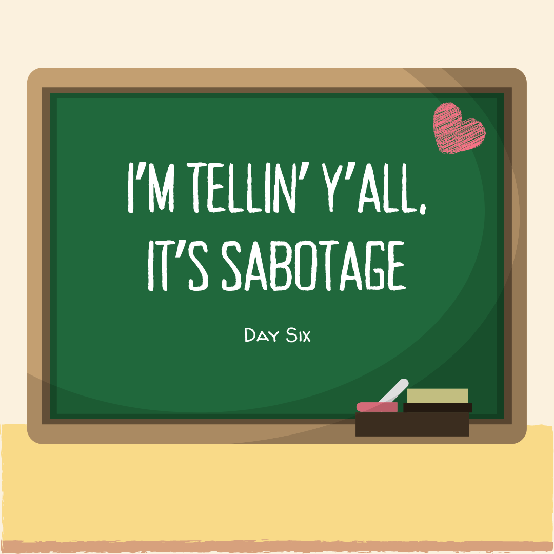 Day 6: I’m tellin’ y’all, it’s sabotage